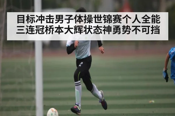 目标冲击男子体操世锦赛个人全能三连冠桥本大辉状态神勇势不可挡 | kaiyun sports