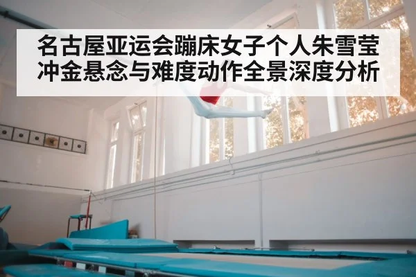名古屋亚运会蹦床女子个人朱雪莹冲金悬念与难度动作全景深度分析 | kaiyun sports