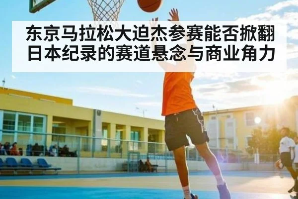 东京马拉松大迫杰参赛能否掀翻日本纪录的赛道悬念与商业角力 | kaiyun sports