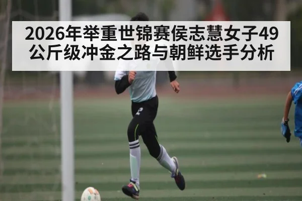 2026年举重世锦赛侯志慧女子49公斤级冲金之路与朝鲜选手分析 | kaiyun sports