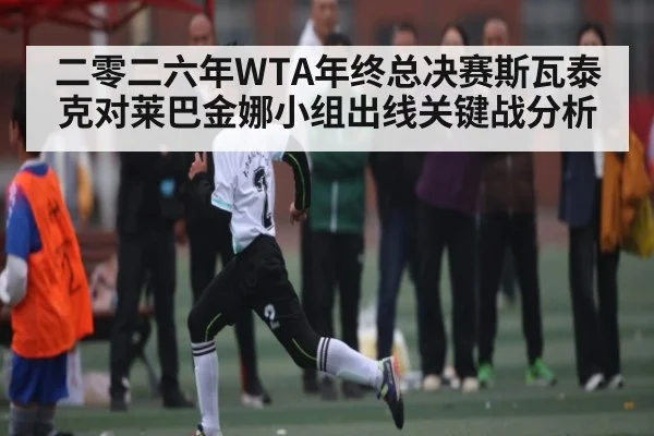 二零二六年WTA年终总决赛斯瓦泰克对莱巴金娜小组出线关键战分析 | kaiyun sports
