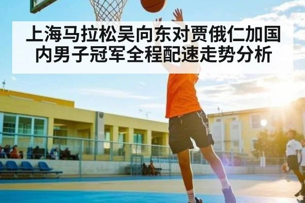 上海马拉松吴向东对贾俄仁加国内男子冠军全程配速走势分析 | kaiyun sports